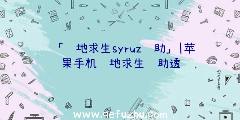 「绝地求生syruz辅助」|苹果手机绝地求生辅助透视